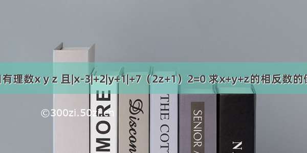 已知有理数x y z 且|x-3|+2|y+1|+7（2z+1）2=0 求x+y+z的相反数的倒数．