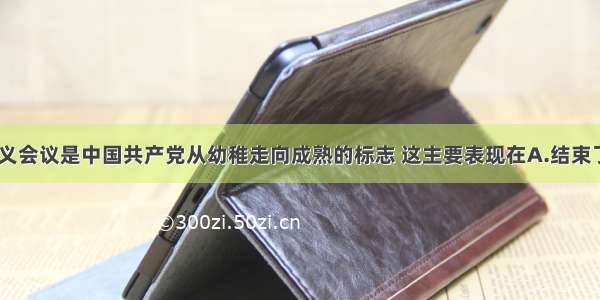 单选题遵义会议是中国共产党从幼稚走向成熟的标志 这主要表现在A.结束了王明“左