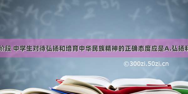 单选题现阶段 中学生对待弘扬和培育中华民族精神的正确态度应是A.弘扬和培育中华