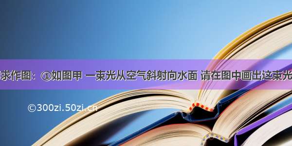 按照题目要求作图：①如图甲 一束光从空气斜射向水面 请在图中画出这束光的反射光线