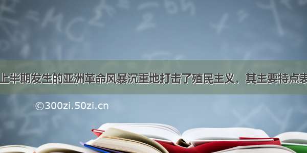 单选题世纪上半期发生的亚洲革命风暴沉重地打击了殖民主义。其主要特点表现为①范围