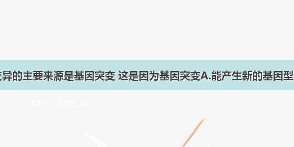 单选题生物变异的主要来源是基因突变 这是因为基因突变A.能产生新的基因型B.能产生新的