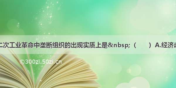 单选题第二次工业革命中垄断组织的出现实质上是 （　　）A.经济走向全球化