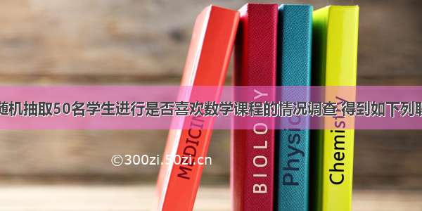 某数学教师随机抽取50名学生进行是否喜欢数学课程的情况调查 得到如下列联表：喜欢数