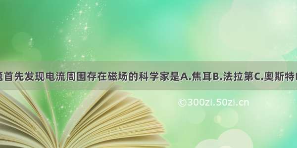 单选题首先发现电流周围存在磁场的科学家是A.焦耳B.法拉第C.奥斯特D.赫兹