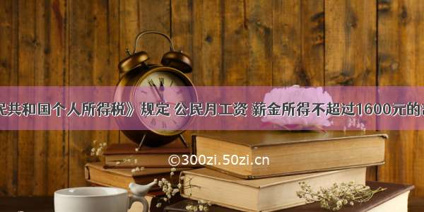 《中华人民共和国个人所得税》规定 公民月工资 薪金所得不超过1600元的部分不纳税 