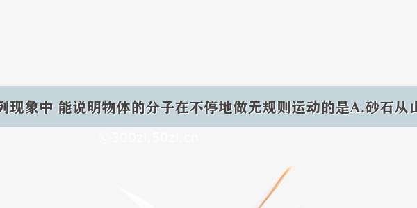 单选题下列现象中 能说明物体的分子在不停地做无规则运动的是A.砂石从山坡上滚下