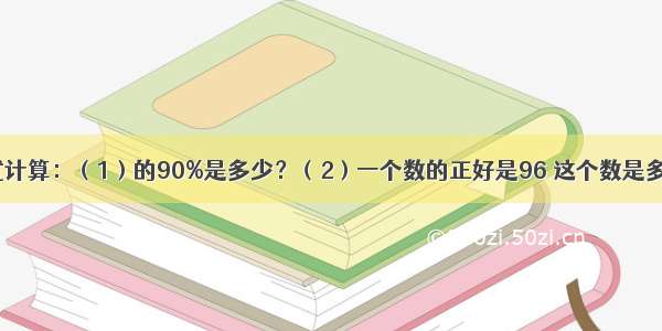 列式计算：（1）的90%是多少？（2）一个数的正好是96 这个数是多少？