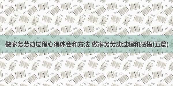 做家务劳动过程心得体会和方法 做家务劳动过程和感悟(五篇)