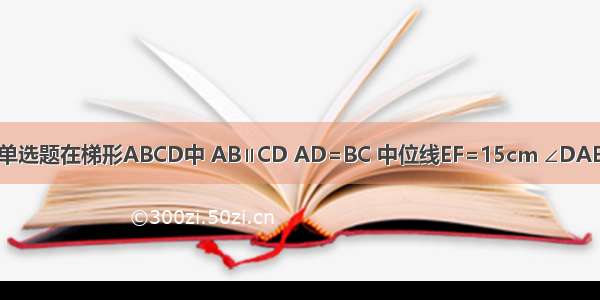 单选题在梯形ABCD中 AB∥CD AD=BC 中位线EF=15cm ∠DAB