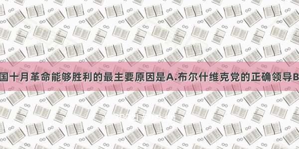 单选题俄国十月革命能够胜利的最主要原因是A.布尔什维克党的正确领导B.俄国工人