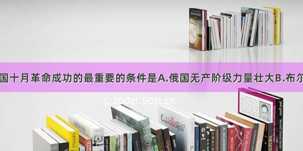 单选题俄国十月革命成功的最重要的条件是A.俄国无产阶级力量壮大B.布尔什维克的