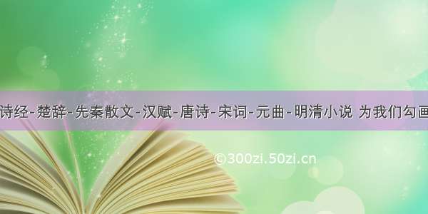 单选题诗经-楚辞-先秦散文-汉赋-唐诗-宋词-元曲-明清小说 为我们勾画出了一