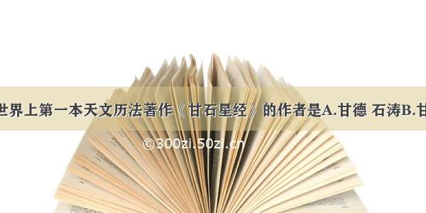 单选题世界上第一本天文历法著作《甘石星经》的作者是A.甘德 石涛B.甘英 石申