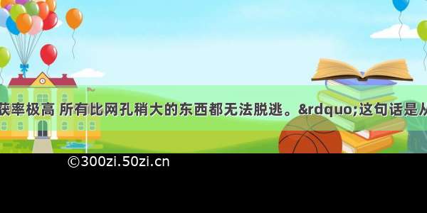 “刺网的捕获率极高 所有比网孔稍大的东西都无法脱逃。”这句话是从下面文段中抽出的