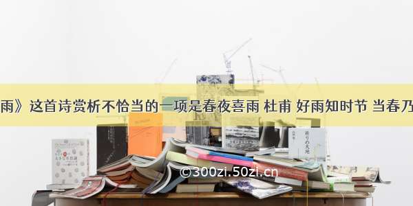 对《春夜喜雨》这首诗赏析不恰当的一项是春夜喜雨 杜甫 好雨知时节 当春乃发生。随风