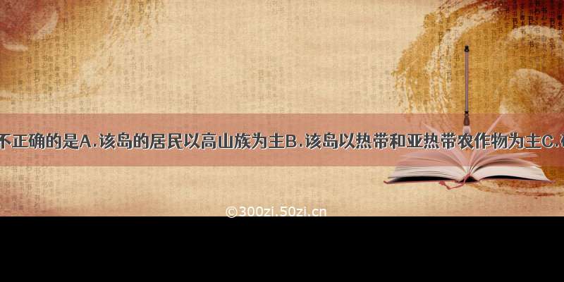 下列说法不正确的是A.该岛的居民以高山族为主B.该岛以热带和亚热带农作物为主C.矿产资