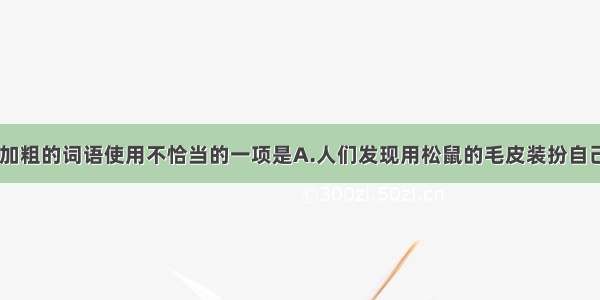 下列句子中 加粗的词语使用不恰当的一项是A.人们发现用松鼠的毛皮装扮自己会显得雍容