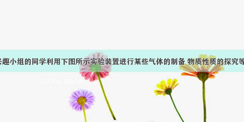 某化学兴趣小组的同学利用下图所示实验装置进行某些气体的制备 物质性质的探究等实验