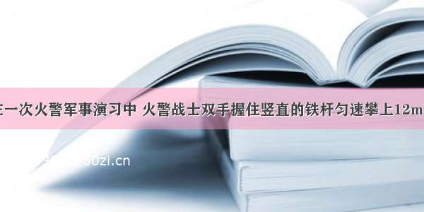 单选题在一次火警军事演习中 火警战士双手握住竖直的铁杆匀速攀上12m高的楼台