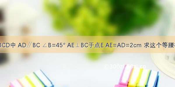 如图 在等腰梯形ABCD中 AD∥BC ∠B=45° AE⊥BC于点E AE=AD=2cm 求这个等腰梯形的腰长及面积．