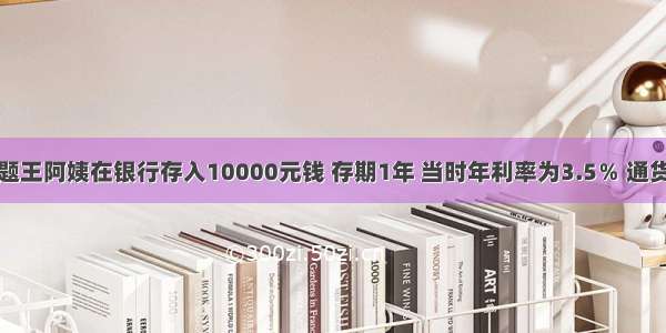 单选题王阿姨在银行存入10000元钱 存期1年 当时年利率为3.5％ 通货膨胀