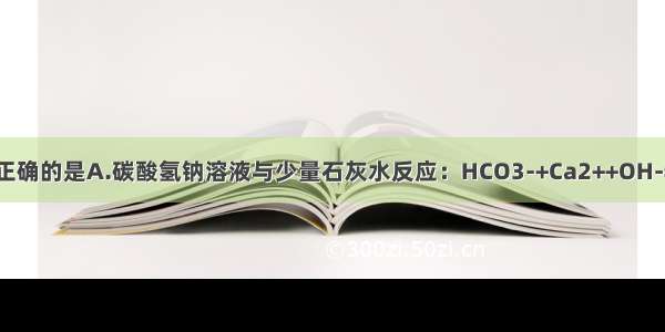 下列离子方程式正确的是A.碳酸氢钠溶液与少量石灰水反应：HCO3-+Ca2++OH-=CaCO3↓+H2O