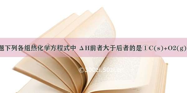 单选题下列各组热化学方程式中 ΔH前者大于后者的是①C(s)+O2(g)＝CO