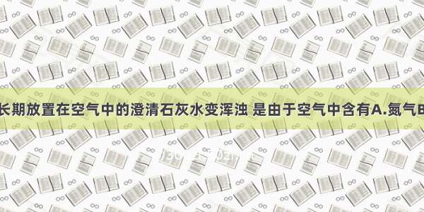 单选题长期放置在空气中的澄清石灰水变浑浊 是由于空气中含有A.氮气B.氧气C.