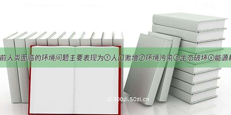 单选题当前人类面临的环境问题主要表现为①人口激增②环境污染③生态破坏④能源枯竭A.