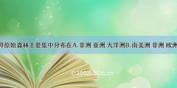 单选题世界原始森林主要集中分布在A.非洲 亚洲 大洋洲B.南美洲 非洲 欧洲C.南美洲