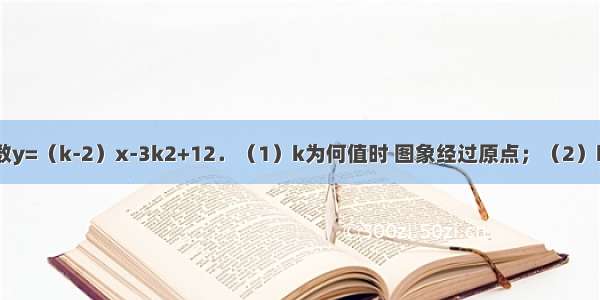 已知一次函数y=（k-2）x-3k2+12．（1）k为何值时 图象经过原点；（2）k为何值时 图