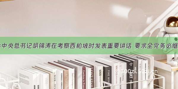 单选题中共中央总书记胡锦涛在考察西柏坡时发表重要讲话 要求全党务必继续保持艰苦