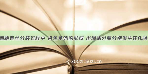 单选题细胞有丝分裂过程中 染色单体的形成 出现和分离分别发生在A.间期 前期