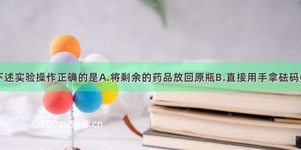 单选题下述实验操作正确的是A.将剩余的药品放回原瓶B.直接用手拿砝码C.给烧杯