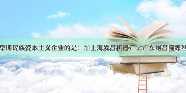 单选题属于早期民族资本主义企业的是：①上海发昌机器厂②广东继昌隆缫丝厂③轮船招