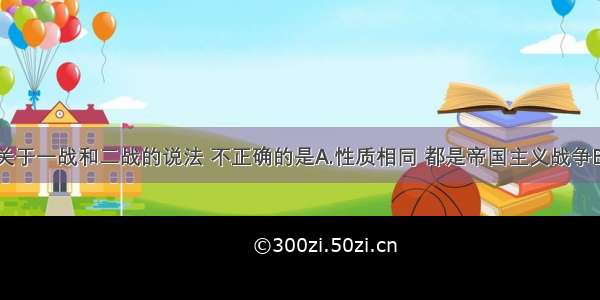 单选题关于一战和二战的说法 不正确的是A.性质相同 都是帝国主义战争B.发生的