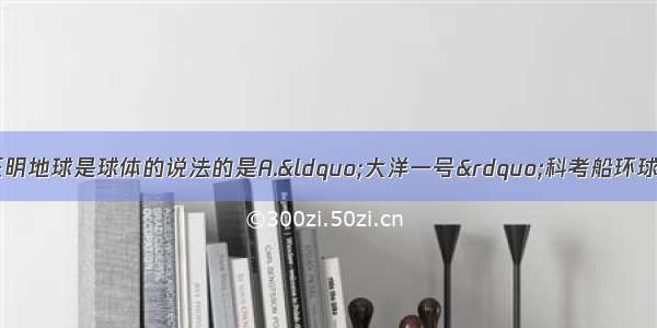 下列说法中 不能证明地球是球体的说法的是A.&ldquo;大洋一号&rdquo;科考船环球航行成功返回B.电