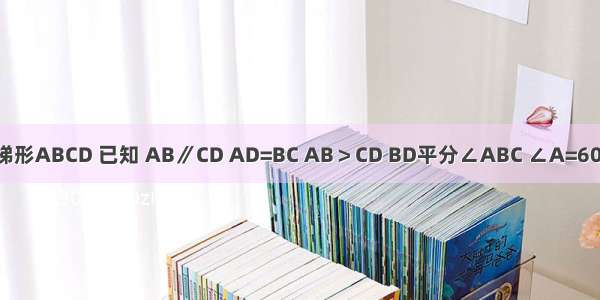 如图 等腰梯形ABCD 已知 AB∥CD AD=BC AB＞CD BD平分∠ABC ∠A=60° 梯形的周