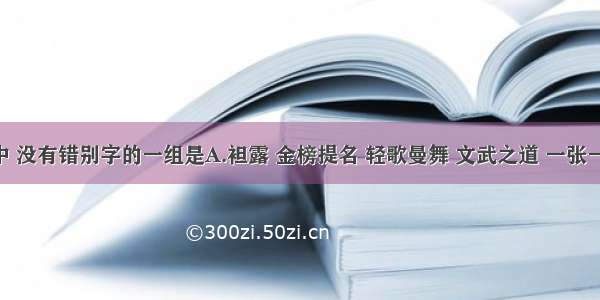 下列词语中 没有错别字的一组是A.袒露 金榜提名 轻歌曼舞 文武之道 一张一弛B.低俗 