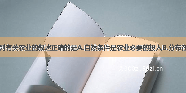 单选题下列有关农业的叙述正确的是A.自然条件是农业必要的投入B.分布在地广人稀