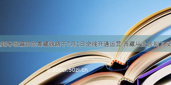 单选题举世瞩目的青藏铁路于7月1日全线开通运营 西藏从此告别了没有铁