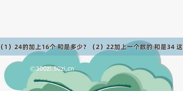 列式计算．（1）24的加上16个 和是多少？（2）22加上一个数的 和是34 这个数是多少？