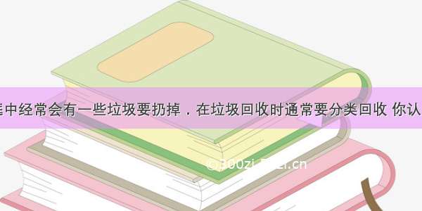 单选题家庭中经常会有一些垃圾要扔掉．在垃圾回收时通常要分类回收 你认为下列垃圾