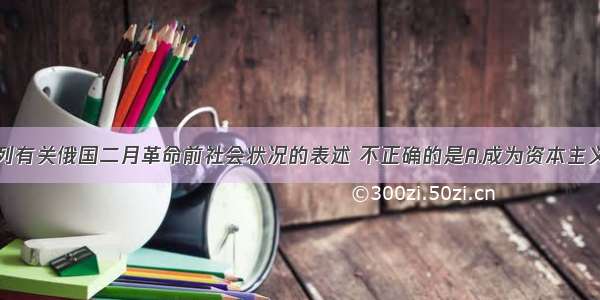 单选题下列有关俄国二月革命前社会状况的表述 不正确的是A.成为资本主义世界的工