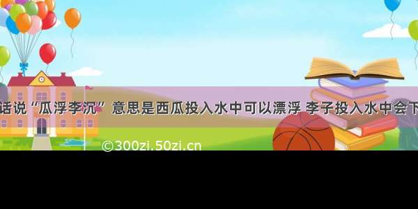 填空题俗话说“瓜浮李沉” 意思是西瓜投入水中可以漂浮 李子投入水中会下沉．漂浮