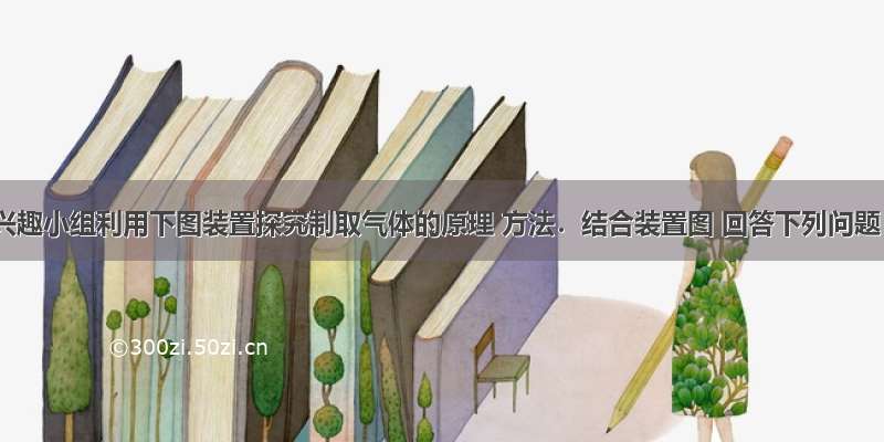 某化学兴趣小组利用下图装置探究制取气体的原理 方法．结合装置图 回答下列问题：（