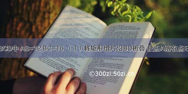 在矩形纸片ABCD中 AB=12 BC=16．（1）将矩形纸片沿BD折叠 使点A落在点E处（如图①