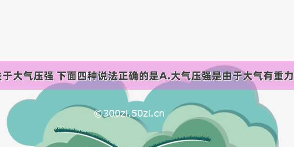 单选题关于大气压强 下面四种说法正确的是A.大气压强是由于大气有重力而产生的