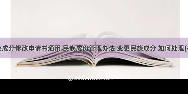 民族成分修改申请书通用 民族成份管理办法 变更民族成分 如何处理(4篇)